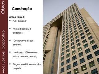 Arcos Torre I:
 “El Pantalón”;
 161,5 metros (34
andares);
 Corporativo e seus
setores;
 Heliporto: 2560 metros
acima do nível do mar;
 Segundo edifício mais alto
do país.
Construção
ArcosBosquesCorporativoObras
 