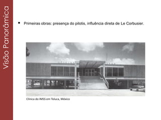  Primeiras obras: presença do pilotis, influência direta de Le Corbusier.
Clínica do IMSS em Toluca, México
VisãoPanorâmica
 