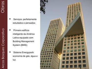  Serviços: perfeitamente
estudados e pensados;
 Primeiro edifício
inteligente da América
Latina equipado com
Building Management
System (BMS);
 Sistema Energypack:
economia de gás, água e
luz.
ArcosBosquesCorporativoObras
 