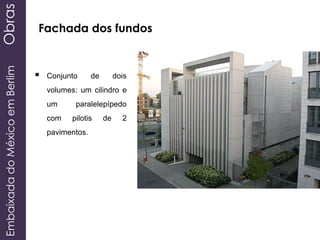 EmbaixadadoMéxicoemBerlimObras
 Conjunto de dois
volumes: um cilindro e
um paralelepípedo
com pilotis de 2
pavimentos.
Fachada dos fundos
 