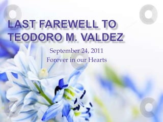 Last farewell toTeodoro M. Valdez,[object Object],September 24, 2011,[object Object],Forever in our Hearts,[object Object]