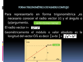 FORMATRIGONOMÉTRICADENUMEROCOMPLEJO
Para representarlo en forma trigonométrica ,es
necesario conocer el radio vector (r) y el ángulo o
(φ)argumento.
El radio vector r=
Geométricamente el módulo o valor absoluto es la
longitud del vector ŌĀ es decir │a+bi │=
a+bi=r(cosφ+isenφ)
= a+bi
 