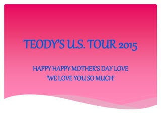 TEODY’S U.S. TOUR 2015
HAPPY HAPPY MOTHER’S DAY LOVE
‘WE LOVE YOU SO MUCH’
 