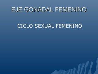 EJE GONADAL FEMENINO

 CICLO SEXUAL FEMENINO
 