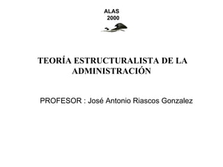 ALAS
                 2000




TEORÍA ESTRUCTURALISTA DE LA
      ADMINISTRACIÓN


PROFESOR : José Antonio Riascos Gonzalez
 