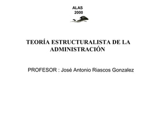 ALAS
                 2000




TEORÍA ESTRUCTURALISTA DE LA
      ADMINISTRACIÓN


PROFESOR : José Antonio Riascos Gonzalez
 