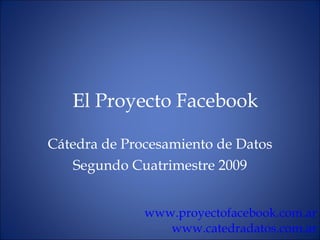 El Proyecto Facebook C átedra de Procesamiento de Datos Segundo Cuatrimestre 2009 www.proyectofacebook.com.ar www.catedradatos.com.ar 
