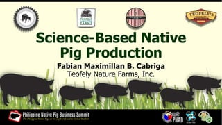 Science-Based Native
Pig Production
Fabian Maximillan B. Cabriga
Teofely Nature Farms, Inc.
 