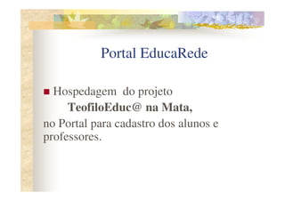 Portal EducaRede

  Hospedagem do projeto
     TeofiloEduc@ na Mata,
no Portal para cadastro dos alunos e
professores.
 
