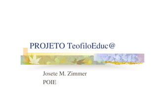 PROJETO TeofiloEduc@


   Josete M. Zimmer
   POIE
 