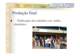 Produção final
   Publicação dos trabalhos em mídia
eletrônica.
 