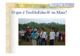 O que é TeofiloEduc@ na Mata?
 