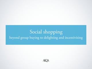 Social shopping
     beyond group buying to delighting and incentivizing




© 2010 AKQA Inc. Conﬁdential & Proprietary                     1
 