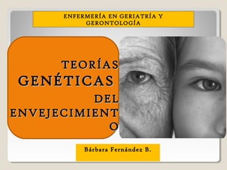 Bárbara Fernández B.
ENFERMERÍA EN GERIATRÍA Y
GERONTOLOGÍA
TEORÍASTEORÍAS
GENÉTICASGENÉTICAS
DELDEL
ENVEJECIMIENTENVEJECIMIENT
OO
 