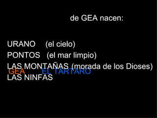 GEA EL TÁRTARO de GEA nacen: URANO (el cielo) PONTOS (el mar limpio) LAS MONTAÑAS LAS NINFAS (morada de los Dioses) 