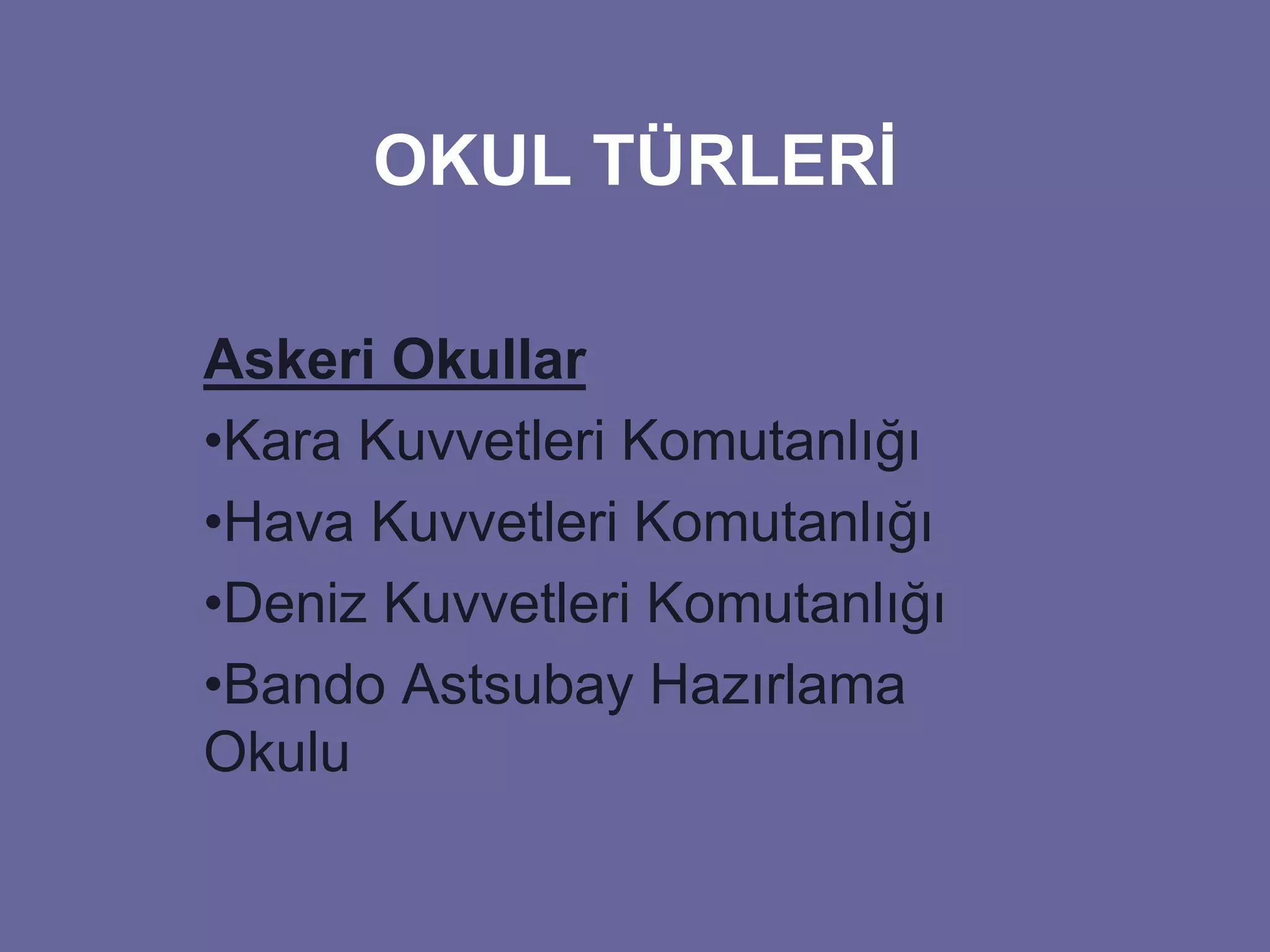 OKUL TÜRLERİ 
Askeri Okullar 
•Kara Kuvvetleri Komutanlığı 
•Hava Kuvvetleri Komutanlığı 
•Deniz Kuvvetleri Komutanlığı 
•Bando Astsubay Hazırlama 
Okulu 
 