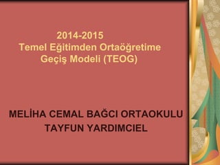 2014-2015 
Temel Eğitimden Ortaöğretime 
Geçiş Modeli (TEOG) 
MELİHA CEMAL BAĞCI ORTAOKULU 
TAYFUN YARDIMCIEL 
 