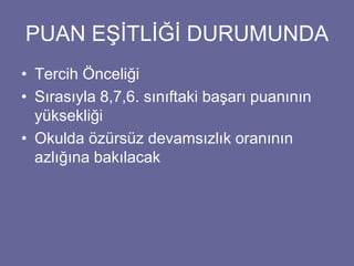 PUAN EŞİTLİĞİ DURUMUNDA 
• Tercih Önceliği 
• Sırasıyla 8,7,6. sınıftaki başarı puanının 
yüksekliği 
• Okulda özürsüz devamsızlık oranının 
azlığına bakılacak 
 