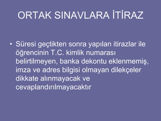 ORTAK SINAVLARA İTİRAZ 
• Süresi geçtikten sonra yapılan itirazlar ile 
öğrencinin T.C. kimlik numarası 
belirtilmeyen, banka dekontu eklenmemiş, 
imza ve adres bilgisi olmayan dilekçeler 
dikkate alınmayacak ve 
cevaplandırılmayacaktır 
 