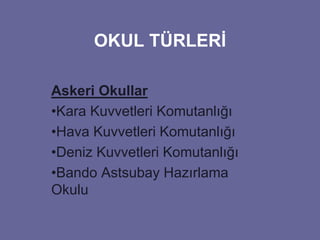 OKUL TÜRLERİ 
Askeri Okullar 
•Kara Kuvvetleri Komutanlığı 
•Hava Kuvvetleri Komutanlığı 
•Deniz Kuvvetleri Komutanlığı 
•Bando Astsubay Hazırlama 
Okulu 
 