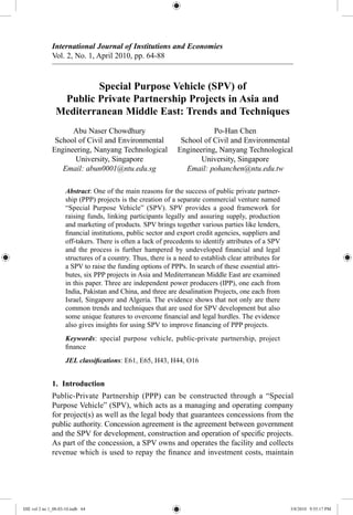 64 Abu Naser Chowdhury and Po-Han Chen
International Journal of Institutions and Economies
Vol. 2, No. 1, April 2010, pp. 64-88
Special Purpose Vehicle (SPV) of
Public Private Partnership Projects in Asia and
Mediterranean Middle East: Trends and Techniques
	 Abu Naser Chowdhury	 Po-Han Chen
	School of Civil and Environmental	 School of Civil and Environmental
	
Engineering, Nanyang Technological	 Engineering, Nanyang Technological
	 University, Singapore	 University, Singapore
	 Email: abun0001@ntu.edu.sg	 Email: pohanchen@ntu.edu.tw
Abstract: One of the main reasons for the success of public private partner-
ship (PPP) projects is the creation of a separate commercial venture named
“Special Purpose Vehicle” (SPV). SPV provides a good framework for
raising funds, linking participants legally and assuring supply, production
and marketing of products. SPV brings together various parties like lenders,
financial institutions, public sector and export credit agencies, suppliers and
off-takers. There is often a lack of precedents to identify attributes of a SPV
and the process is further hampered by undeveloped financial and legal
structures of a country. Thus, there is a need to establish clear attributes for
a SPV to raise the funding options of PPPs. In search of these essential attri-
butes, six PPP projects in Asia and Mediterranean Middle East are examined
in this paper. Three are independent power producers (IPP), one each from
India, Pakistan and China, and three are desalination Projects, one each from
Israel, Singapore and Algeria. The evidence shows that not only are there
common trends and techniques that are used for SPV development but also
some unique features to overcome financial and legal hurdles. The evidence
also gives insights for using SPV to improve financing of PPP projects.
Keywords: special purpose vehicle, public-private partnership, project
finance
JEL classifications: E61, E65, H43, H44, O16
1. Introduction
Public-Private Partnership (PPP) can be constructed through a “Special
Purpose Vehicle” (SPV), which acts as a managing and operating company
for project(s) as well as the legal body that guarantees concessions from the
public authority. Concession agreement is the agreement between government
and the SPV for development, construction and operation of specific projects.
As part of the concession, a SPV owns and operates the facility and collects
revenue which is used to repay the finance and investment costs, maintain
IJIE vol 2 no 1_08-03-10.indb 64 3/8/2010 9:55:17 PM
 