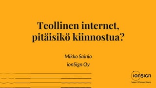 Teollinen internet,
pitäisikö kiinnostua?
Mikko Sainio
ionSign Oy
 