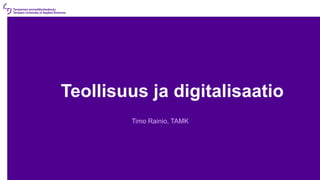 Teollisuus ja digitalisaatio
Timo Rainio, TAMK
 