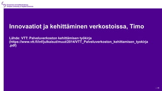 Innovaatiot ja kehittäminen verkostoissa, Timo
Lähde: VTT: Palveluverkoston kehittämisen työkirja
(https://www.vtt.fi/inf/julkaisut/muut/2014/VTT_Palveluverkoston_kehittamisen_tyokirja
.pdf)
| 26
 