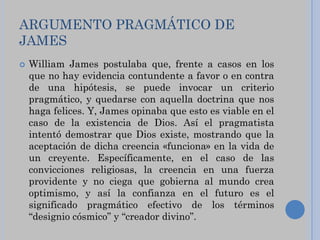 ARGUMENTO PRAGMÁTICO DE
JAMES
   William James postulaba que, frente a casos en los
    que no hay evidencia contundente ...
