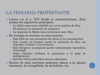 LA TEOLOGÍA PROTESTANTE
   Lutero en el s. XVI fundó el protestantismo. Este
    acepta los siguientes principios:
     ...