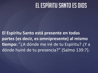 El ESPÍRITU santo es dios
El Espíritu Santo está presente en todas
partes (es decir, es omnipresente) al mismo
tiempo: “¿A...