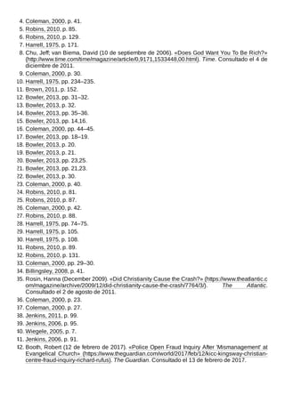 4. Coleman, 2000, p. 41.
5. Robins, 2010, p. 85.
6. Robins, 2010, p. 129.
7. Harrell, 1975, p. 171.
8. Chu, Jeff; van Biema, David (10 de septiembre de 2006). «Does God Want You To Be Rich?»
(http://www.time.com/time/magazine/article/0,9171,1533448,00.html). Time. Consultado el 4 de
diciembre de 2011.
9. Coleman, 2000, p. 30.
10. Harrell, 1975, pp. 234–235.
11. Brown, 2011, p. 152.
12. Bowler, 2013, pp. 31–32.
13. Bowler, 2013, p. 32.
14. Bowler, 2013, pp. 35–36.
15. Bowler, 2013, pp. 14,16.
16. Coleman, 2000, pp. 44–45.
17. Bowler, 2013, pp. 18–19.
18. Bowler, 2013, p. 20.
19. Bowler, 2013, p. 21.
20. Bowler, 2013, pp. 23,25.
21. Bowler, 2013, pp. 21,23.
22. Bowler, 2013, p. 30.
23. Coleman, 2000, p. 40.
24. Robins, 2010, p. 81.
25. Robins, 2010, p. 87.
26. Coleman, 2000, p. 42.
27. Robins, 2010, p. 88.
28. Harrell, 1975, pp. 74–75.
29. Harrell, 1975, p. 105.
30. Harrell, 1975, p. 108.
31. Robins, 2010, p. 89.
32. Robins, 2010, p. 131.
33. Coleman, 2000, pp. 29–30.
34. Billingsley, 2008, p. 41.
35. Rosin, Hanna (December 2009). «Did Christianity Cause the Crash?» (https://www.theatlantic.c
om/magazine/archive/2009/12/did-christianity-cause-the-crash/7764/3/). The Atlantic.
Consultado el 2 de agosto de 2011.
36. Coleman, 2000, p. 23.
37. Coleman, 2000, p. 27.
38. Jenkins, 2011, p. 99.
39. Jenkins, 2006, p. 95.
40. Wiegele, 2005, p. 7.
41. Jenkins, 2006, p. 91.
42. Booth, Robert (12 de febrero de 2017). «Police Open Fraud Inquiry After 'Mismanagement' at
Evangelical Church» (https://www.theguardian.com/world/2017/feb/12/kicc-kingsway-christian-
centre-fraud-inquiry-richard-rufus). The Guardian. Consultado el 13 de febrero de 2017.
 