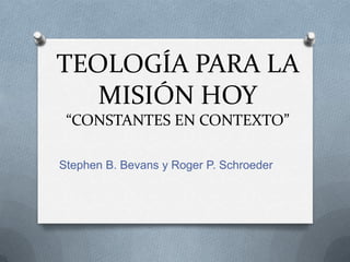 TEOLOGÍA PARA LA
MISIÓN HOY
“CONSTANTES EN CONTEXTO”
Stephen B. Bevans y Roger P. Schroeder
 