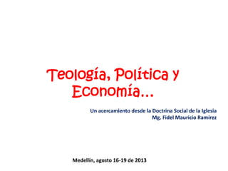 Teología, Política y
Economía…
Un acercamiento desde la Doctrina Social de la Iglesia
Mg. Fidel Mauricio Ramírez
Medellín, agosto 16-19 de 2013
 