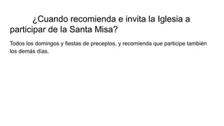 ¿Cuando recomienda e invita la Iglesia a
participar de la Santa Misa?
Todos los domingos y fiestas de preceptos, y recomienda que participe también
los demás días.
 