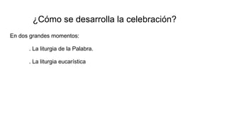 ¿Cómo se desarrolla la celebración?
En dos grandes momentos:
. La liturgia de la Palabra.
. La liturgia eucarística
 