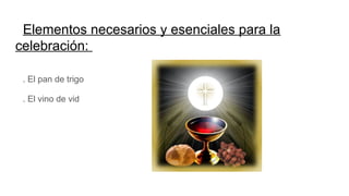 Elementos necesarios y esenciales para la
celebración:
. El pan de trigo
. El vino de vid
 
