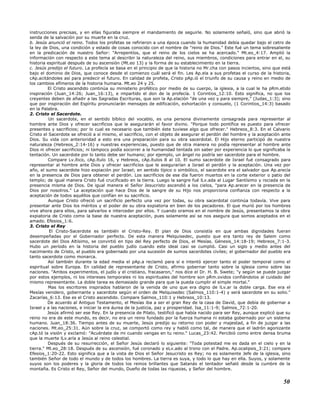 instrucciones precisas, y en ellas figuraba siempre el mandamiento de seguirle. No solamente señaló, sino que abrió la
senda de la salvación por su muerte en la cruz.
b. Jesús anunció el reino. Todos los profetas se refirieron a una época cuando la humanidad debía quedar bajo el cetro de
la ley de Dios, una condición y estado de cosas conocido con el nombre de "reino de Dios." Este fué un tema sobresaliente
en la predicación de nuestro Señor: "Arrepentíos, que el reino de los cielos se ha acercado." Mt.eo_4:17. Amplió la
información con respecto a este tema al describir la naturaleza del reino, sus miembros, condiciones para entrar en el, su
historia espiritual después de su ascensión (Mt.eo 13) y la forma de su establecimiento en la tierra.
c. Jesús predijo el futuro. La profecía se basa en el principio de que la historia no Mr.cha con pasos inciertos, sino que está
bajo el dominio de Dios, que conoce desde el comienzo cuál será el fin. Les Ap.ela a sus profetas el curso de la historia,
cAp.acitándoles así para predecir el futuro. En calidad de profeta, Cristo pAp.ió el triunfo de su causa y reino en medio de
los cambios efímeros de la historia humana. Mt.eo 24 y 25.
El Cristo ascendido continúa su ministerio profético por medio de su cuerpo, la iglesia, a la cual le ha pRm.etido
inspiración (Juan_14:26; Juan_16:13), e impartido el don de la profecía. 1 Corintios_12:10. Esto significa, no que los
creyentes deben de añadir a las Sagradas Escrituras, que son la Ap.elación "de una vez y para siempre," (Judas_1:3); sino
que por inspiración del Espíritu pronunciarán mensajes de edificación, exhortación y consuelo, (1 Corintios_14:3) basado
en la Palabra.
2. Cristo el Sacerdote.
Un sacerdote, en el sentido bíblico del vocablo, es una persona divinamente consagrada para representar al
hombre ante Dios y ofrecer sacrificios que le asegurarán el favor divino. "Porque todo pontífice es puesto para ofrecer
presentes y sacrificios; por lo cual es necesario que también éste tuviese algo que ofrecer." Hebreos_8:3. En el Calvario
Cristo el Sacerdote se ofreció a sí mismo, el sacrificio, con el objeto de asegurar el perdón del hombre y la aceptación ante
Dios. Su vida con anterioridad a esto era una preparación para su obra sacerdotal. El Hijo eterno participó de nuestra
naturaleza (Hebreos_2:14-16) y nuestras experiencias, puesto que de otra manera no podía representar al hombre ante
Dios ni ofrecer sacrificios; ni tampoco podía socorrer a la humanidad tentada sin saber por experiencia lo que significaba la
tentación. Un sacerdote por lo tanto debe ser humano; por ejemplo, un ángel no podría ser sacerdote para el hombre.
Compare Lv.ítico, cAp.ítulo 16, y Hebreos, cAp.ítulos 8 al 10. El sumo sacerdote de Israel fué consagrado para
representar al hombre ante Dios y ofrecer sacrificios que le asegurarían a Israel el perdón y la aceptación. Una vez por
año, el sumo sacerdote hizo expiación por Israel; en sentido típico o simbólico, el sacerdote era el salvador que Ap.arecía
en la presencia de Dios para obtener el perdón. Los sacrificios de ese día fueron muertos en la corte exterior o patio del
templo; de igual manera Cristo fué crucificado en la tierra. Luego la sangre fué lLv.ada al Lugar Santísimo y rociada en la
presencia misma de Dios. De igual manera el Señor Jesucristo ascendió a los cielos, "para Ap.arecer en la presencia de
Dios por nosotros." La aceptación que hace Dios de la sangre de su Hijo nos proporciona confianza con respecto a la
aceptación de todos aquéllos que confían en su sacrificio.
Aunque Cristo ofreció un sacrificio perfecto una vez por todas, su obra sacerdotal continúa todavía. Vive para
presentar ante Dios los méritos y el poder de su obra expiatoria en bien de los pecadores. El que murió por los hombres
vive ahora para ellos, para salvarlos e interceder por ellos. Y cuando oramos en el nombre de Jesús, presentamos la obra
expiatoria de Cristo como la base de nuestra aceptación, pues solamente así se nos asegura que somos aceptados en el
amado. Efesios_1:6.
3. Cristo el Rey
El Cristo-Sacerdote es también el Cristo-Rey. El plan de Dios consistía en que ambas dignidades fueran
desempeñadas por el Gobernador perfecto. De esta manera Melquisedec, puesto que era tanto rey de Salem como
sacerdote del Dios Altísimo, se convirtió en tipo del Rey perfecto de Dios, el Mesías. Génesis_14:18-19; Hebreos_7:1-3.
Hubo un período en la historia del pueblo judío cuando este ideal casi se cumplió. Casi un siglo y medio antes del
nacimiento de Cristo, el pueblo era gobernado por una sucesión de sumos sacerdotes civiles; el gobernador del pueblo era
tanto sacerdote como monarca.
Así también durante la edad media el pAp.a reclamó para sí e intentó ejercer tanto el poder temporal como el
espiritual sobre Europa. En calidad de representante de Cristo, afirmo gobernar tanto sobre la iglesia como sobre las
naciones. "Ambos experimentos, el judío y el cristiano, fracasaron," nos dice el Dr. H. B. Swete; "y según se puede juzgar
por estos ejemplos, ni los intereses temporales ni los espirituales del hombre son pRm.ovidos confiándolos al cuidado del
mismo representante. La doble tarea es demasiado grande para que la pueda cumplir el simple mortal."
Mas los escritores inspirados hablaron de la venida de uno que era digno de lLv.ar la doble carga. Ese era el
Mesías venidero, gobernante y sacerdote según el orden de Melquisedec (Salmos_110:1-4) y será sacerdote en su solio."
Zacarías_6:13. Ese es el Cristo ascendido. Compare Salmos_110:1 y Hebreos_10:13.
De acuerdo al Antiguo Testamento, el Mesías iba a ser el gran Rey de la casa de David, que debía de gobernar a
Israel y a las naciones, e iniciar la era áurea de la justicia, paz y prosperidad. Isa_11:1-9; Salmos_72:1-20.
Jesús afirmó ser ese Rey. En la presencia de Pilato, testificó que había nacido para ser Rey, aunque explicó que su
reino no era de este mundo, es decir, no era un reino fundado por la fuerza humana ni estaba gobernado por un sistema
humano. Juan_18:36. Tiempo antes de su muerte, Jesús predijo su retorno con poder y majestad, a fin de juzgar a las
naciones. Mt.eo_25:31. Aún sobre la cruz, se comportó como rey y habló como tal, de manera que el ladrón agonizante
cAp.tó la visión y exclamó: "Acuérdate de mi cuando vengas en tu reino." Lucas_23:42. Percibió como entre densa bruma
que la muerte lLv.aría a Jesús al reino celestial.
Después de su resurrección, el Señor Jesús declaró lo siguiente: "Toda potestad me es dada en el cielo y en la
tierra." Mt.eo_28:18. Después de su ascensión, fué coronado y eLv.ado al trono con el Padre. Ap.ocalipsis_3:21; compare
Efesios_1:20-22. Esto significa que a la vista de Dios el Señor Jesucristo es Rey; no es solamente Jefe de la iglesia, sino
también Señor de todo el mundo y de todos los hombres. La tierra es suya, y todo lo que hay en ella. Suyos, y solamente
suyos son los poderes y la gloria de todos los reinos brillantes que Satanás el tentador señaló desde la cumbre de la
montaña. Es Cristo el Rey, Señor del mundo, Dueño de todas las riquezas, y Señor del hombre.
50
 