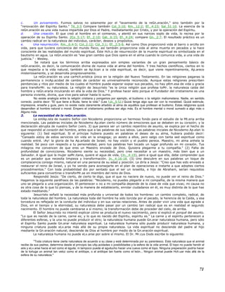 c. Un avivamiento. Fuimos salvos no solamente por el "lavamiento de la reGn.eración," sino también por la
"renovación del Espíritu Santo." Tit_3:5 Compare también Col_3:10; Rm._12:2; Ef._4:23; Sal_51:10. La esencia de la
reGn.eración es una vida nueva impartida por Dios el Padre, mediatamente por Cristo, y por la operación del Espíritu.
d. Una creación. El que creó al hombre en el comienzo, y alentó en sus narices soplo de vida, lo recrea por la
operación de su Espíritu Santo. 2Co_5:17; Ef._2:10; Gál._6:15; Ef._4:24; compare Gn._2:7. El resultado práctico es un
cambio radical en la naturaleza del individuo, carácter, deseos y propósitos.
e. Una resurrección. Rm._6:4-5; Col_2:12; Col_3:1; Ef._2:5-6. Así como Dios proporcionó vida al barro o arcilla sin
vida, para que tuviera conciencia del mundo físico, así también proporciona vida al alma muerta en pecados y la hace
consciente de las realidades del mundo espiritual. Este Hch.o de resurrección de la muerte espiritual es simbolizada en el
bautismo en agua. La reGn.eración es "ese gran cambio que Dios opera en el alma cuando le comunica vida, a una vida de
justicia." - Wesley.
Se notará que los términos arriba expresados son simples variantes de un gran pensamiento básico de
reGn.eración, es decir, la comunicación divina de nueva vida al alma del hombre. Y tres hechos científicos, ciertos en lo
que respecta a la vida natural, también se Ap.lican a la vida espiritual, es decir, que viene repentinamente, Ap.arece
misteriosamente, y se desarrolla progresivamente.
La reGn.eración es una carHch.erística única en la religión del Nuevo Testamento. En las religiones paganas la
permanencia o incAp.acidad de cambio de carácter es universalmente reconocida. Aunque estas religiones prescriben
penitencias y ritos por medio de los cuales el hombre puede esperar expiar sus pecados, no hay pRm.esa de vida y gracia
para transforMr. su naturaleza. La religión de Jesucristo "es la única religión que profesa toMr. la naturaleza caída del
hombre y reGn.erarla inculcando en ella la vida de Dios." Y profesa hacer esto porque el Fundador del cristianismo es una
persona viviente, divina, que vive para salvar hasta lo sumo.
No existe analogía entre la religión cristiana y pongamos por ejemplo, el budismo o la religión mahometana. Nadie, en sentido
correcto, podría decir: "El que tiene a Buda, tiene la vida." (Lea 1Jn._5:12.) Quizá tenga algo que ver con la moralidad. Quizá estimule,
impresione, enseñe y guíe, pero no existe nada claramente añadido al alma de aquéllos que profesan el budismo. Estas religiones quizá
desarrollen al hombre natural o moral. Empero el cristianismo profesa ser algo más. Es el hombre mental o moral sumado a algo más o
Alguno más.
2. La necesidad de la reGn.eración.
La entAp.ista de nuestro Señor con Nicodemo proporciona un hermoso fondo para el estudio de la Mt.eria arriba
mencionada. Las palabras iniciales de Nicodemo Ap.elan cierto número de emociones que se debaten en su corazón; y la
declaración abrupta de nuestro Señor (vers. 3) que parece ser un cambio repentino de asunto, se explica por el hecho de
que respondió al corazón del hombre, antes que a las palabras de sus labios. Las palabras iniciales de Nicodemo Ap.elan lo
siguiente: (1) Sed espiritual. Si el príncipe hubiera puesto en palabras el deseo de su alma, hubiera podido decir:
"Cansado estoy de estos servicios sin vida en la sinagoga; yo asisto a ellos, pero salgo con tanta sed espiritual como
cuando entré. ¡Ay! la gloria de ha Ap.artado de Israel; no hay visión y el pueblo perece. Maestro, mi alma anhela la
realidad. Sé poco con respecto a tu personalidad, pero tus palabras han tocado un lugar profundo en mi corazón. Tus
milagros me convencen de que eres un Maestro enviado de Dios. Quisiera plegarme a tu compañía." (2) Falta de
profundidad de convicciones. Nicodemo siente su necesidad, pero cree necesitar a un maestro, más bien que a un
Salvador. A igual que la mujer saMr.itana, quiere el agua de vida, (Jn._4:15), pero a igual que ella, debe comprender que
es un pecador que necesita limpieza y transformación. Jn._4:16-18. (3) Uno descubre en sus palabras un toque de
complacencia consigo mismo, natural en una persona de su edad y posición. Le diría a Jesús: "Creo que has sido enviado a
restaurar el reino de Israel, y yo he venido para aconsejarte en el plan de operaciones e instarte a que adoptes ciertos
procedimientos." Con toda probabilidad dio por sentado que el ser un israelita, e hijo de Abraham, serían requisitos
suficientes para convertirse o transforMr.se en miembro del reino de Dios.
Respondió Jesús: "De cierto, de cierto te digo, que el que no naciere de nuevo, no puede ver el reino de Dios."
Hagamos la siguiente paráfrasis de las palabras: "Nicodemo, no puedes plegarte a mi compañía, de la misma manera que
uno se plegaría a una organización. El pertenecer o no a mi compañía depende de la clase de vida que vivas; mi causa no
es otra cosa de lo que tú piensas, y de la manera de establecerlo, enrolar ciudadanos en él, es muy distinta de lo que has
estado meditando."
Jesucristo señaló la necesidad más profunda y universal de todos los hombres: un cambio completo, radical, de
toda la naturaleza del hombre. La naturaleza toda del hombre ha sido torcida por el pecado, la herencia de la Caída, y esa
torcedura es reflejada en la conducta del individuo y en sus varias relaciones. Antes de poder vivir una vida que agrade a
Dios, en el tiempo y la eternidad, su naturaleza debe pasar por un cambio tan radical que es en realidad el segundo
nacimiento. El hombre no puede cambiarse a sí mismo; la transformación debe de proceder del cielo, de arriba.
El Señor Jesucristo no intentó explicar cómo se producía el nuevo nacimiento, pero sí explicó el porqué del asunto.
"Lo que es nacido de la carne, carne es; y lo que es nacido del Espíritu, espíritu es." La carne y el espíritu pertenecen a
diferentes esferas, y la una no puede producir el otro; la naturaleza humana puede Gn.erar naturaleza humana, pero sólo
el Espíritu Santo puede Gn.erar naturaleza espiritual. La naturaleza humana sólo puede producir naturaleza humana, y
ninguna criatura puede eLv.arse más allá de su propia naturaleza. La vida espiritual no desciende del padre al hijo
mediante la Gn.eración natural; desciende de Dios al hombre por medio de la Gn.eración espiritual.
La naturaleza humana no puede eLv.arse por sobre sí mismo. El Dr. Mr.cus Dods escribe lo siguiente:
"Toda criatura tiene cierta naturaleza de acuerdo a su clase y está determinada por su parentesco. Esta naturaleza que el animal
recibe de sus padres, determina desde el principio las cAp.acidades o posibilidades y la esfera de la vida animal. El topo no puede hendir el
aire y eLv.arse hacia el sol como el águila; ni tampoco puede el aguilucho hacer una cueva como el topo. Ninguna preparación podría hacer
de la tortuga un animal tan veloz como el antílope, o al antílope tan fuerte como el león... Ningún animal puede Hch.uar más allá de la
esfera de su naturaleza."
71
 