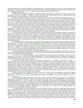 que podía emplearse a voluntad. Entendían que el Espíritu era un aGn.te personal y que por lo tanto la inspiración se
producía por la voluntad soberana de Dios. Los profetas podían, sin embargo, colocarse en situación de receptividad en lo
que respecta al espíritu, (2Re._3:15), y en épocas de crisis podían pedir la dirección de Dios.
3. El Espíritu reGn.erador.
Consideraremos las siguientes verdades relativas al Espíritu reGn.erador. Su presencia se registra en el Antiguo
Testamento, pero no se recalca; su dádiva es descrita más bien como una bendición futura; su derramamiento está
relacionado con la venida del Mesías, y exhibe carHch.erísticas distintivas.
a. Despliega Hch.ividad, pero no se le recalca. El Espíritu Santo en el Antiguo Testamento es asimismo descrito en el
sentido de estar asociado con la transformación de la naturaleza humana. En Isa_63:10-11, se hace referencia al Éxodo y
a la vida en el desierto. Cuando el profeta dice que Israel contristó al espíritu de Dios y cuando añade: "Y diste tu espíritu
bueno para enseñarlos," (Neh_9:20), hace referencia al Espíritu como fuerza bien hechora de carácter moral. Lea el
Sal_143:10. David reconoció que el Espíritu estaba en todas partes, examinando el camino de los hombres y proyectando
la luz de Dios en los sitios más recónditos de sus vidas. Después de su gran pecado David oró que el Espíritu Santo de
Dios, la presencia santificadora de Dios, el Espíritu que ejerce influencia en el carácter, no fuera quitado de él. Sal_51:11.
Sin embargo, no se recalca o no se pone énfasis a este aspecto de la labor del Espíritu Santo en el Antiguo
Testamento. El nombre Espíritu Santo ocurre sólo tres veces en el Antiguo Testamento, ochenta y seis en el Nuevo
Testamento, sugiriendo así la idea de que en el Antiguo Testamento se recalcan las operaciones dinámicas del Espíritu
Santo, mientras que en el Nuevo Testamento se pone énfasis en su poder santificador.
b. Su derramamiento Gn.eral. Una bendición futura. El derramamiento Gn.eral del Espíritu Santo, como fuente de
santidad, se menciona como algo del futuro, una de las bendiciones del pRm.etido reino de Dios. En Israel, el espíritu de
Dios se daba solamente a ciertos diriGn.tes escogidos, y sin duda, en todo lugar donde existía verdadera piedad, ella se
debía a la labor del espíritu Santo. Pero la masa del pueblo caía Gn.eralmente en el paganismo y la iniquidad, y aunque
era visitado de tiempo en tiempo por avivamientos, mediante el ministerio de los profetas y reyes piadosos, se hizo
evidente que la nación tenía corRm.pido el corazón y que necesitaba un derramamiento Gn.eral del Espíritu Santo para
hacerla volver a Dios.
Tal derramamiento del Espíritu Santo fué predicho por los profetas, quienes predijeron que el Espíritu Santo sería
derramado sobre el pueblo en una medida sin precedente. Jehová purificaría el corazón del pueblo, pondría su Espíritu
dentro de ellos y escribiría su ley en sus corazones. Eze_36:25-29; Jer_31:33. En esos días el Espíritu Santo sería
derramado en poder sobre toda carne. (Joe_2:28), esto es, sobre toda clase y condición de hombre, sin distinción de
edad, sEx. o posición. Se cumpliría entonces la oración de Moisés de que todo el pueblo de Jehová fuese profeta.
Nm._11:29. Como resultado de ese derramamiento, muchos se convertirían, porque la Palabra de Dios dice: "Y será que
cualquiera que invocaré el nombre de Jehová, será salvo." Joe_2:32.
El rasgo fundamental que distinguió al pueblo de Dios de la antigua era, fué la posesión y Ap.elación de la ley de
Dios; el rasgo fundamental que debe distinguir a su pueblo de la nueva era, debe ser la posesión de las leyes divinas en el
corazón, y la morada del Espíritu Santo en él.
c. Su relación con la venida del Mesías. El gran derramamiento del Espíritu Santo culminaría o daría cima en el
Mesías-Rey, sobre quien el Espíritu de Jehová descansaría en forma permanente como el Espíritu de sabiduría y
entendimiento, consejo y poder, conocimiento y temor santo. El sería el Profeta perfecto, quien proclaMr.ía las buenas
nuevas de liberación, sanidad, consuelo y alegría.
¿Qué relación existe entre estos dos grandes acontecimientos de la profecía, la venida del Ungido y el
derramamiento universal del Espíritu Santo? Juan el Bautista responde de la siguiente manera: "Yo, a la verdad, os
bautizo en agua; mas viene quien es mas poderoso que yo, de quien no soy digno de desatar la correa de su calzado: él
os bautizará en Espíritu Santo y en fuego." En otras palabras, el Mesías es el Dador del Espíritu Santo. Esto es lo que lo
señala como el Mesías o el Fundador del reino de Dios. La bendición más grande de la nueva era iba a ser el
derramamiento del Espíritu Santo y sería el más eLv.ado privilegio del Mesías impartir el Espíritu Santo. Durante su
ministerio terrenal, Cristo habló del Espíritu como de la mejor dádiva del Padre. Lc_11:13. El Señor Jesús invitó a los que
tenían sed espiritual que vinieran y bebieran, y les ofreció una provisión amplia del agua de vida. En su discurso de
despedida, pRm.etió enviar el Consolador a sus discípulos.
Notemos especialmente la relación que existe entre el don y la obra de Cristo el Redentor. La dádiva del Espíritu
Santo está relacionada con la partida de Cristo, (Jn._16:7) y su glorificación, (Jn._7:39) que significa su muerte.
Jn._12:23-24; Jn._13:31-33; Lc_24:49. Pablo expresa la relación con claridad en Gál._3:13-14; Gál._4:4-6; Ef._1:3;
Ef._1:7; Ef._1:13-14.
d. Manifiesta carHch.erísticas especiales. Quizá sea éste el lugar Ap.ropiado para preguntar con respecto al
significado de la declaración siguiente: "Pues aun no había venido (sido dado, V.M.) el Espíritu Santo; porque Jesús no
estaba aun glorificado." Jn._7:39. (La palabra "venido" está en bastardilla, indicando que fué añadida por los traductores.)
En realidad, Juan no quiso decir que ninguno en el Antiguo Testamento había sentido las manifestaciones del Espíritu.
Todos los judíos sabían que los hechos extraordinarios de los diriGn.tes de Israel y los mensajes de los profetas se debían
a las operaciones del Espíritu. Se refiere evidentemente a un cierto aspecto de la labor del Espíritu, que no se conocía en
las distintas eras o períodos anteriores, comprendidos en el plan de Dios. ¿Cuáles son los rasgos distintivos que
carHch.erizan la obra del Espíritu Santo en esta era?
(1) El Espíritu Santo no había sido dado aun como el Espíritu de Cristo crucificado y glorificado. Esta misión del
Espíritu no podía comenzar hasta que no terminara la misión del Hijo; Cristo no podía ser manifestado en Espíritu hasta
que no cesase de vivir en la carne. El podía pedir el espíritu para los suyos sólo después de haber tomado su lugar como
Abogado en presencia de Dios. Cuando Jesús habló no existía aún en el mundo una fuerza espiritual como la que
descendió el día de Pentecostés, y que luego abarcara toda la tierra cual ola gigantesca, porque Jesús no había ascendido
aún al lugar que ocupaba antes de su encarnación, (Jn._6:62); porque aún no había subido al Padre (Jn._16:7;
Jn._20:17). No podía existir la presencia espiritual universal hasta que la presencia en la carne no hubiere sido retirada, y
hasta que el Hijo del hombre no hubiere sido coronado por la exaltación de la mano derecha de Dios. El espíritu se
88
 
