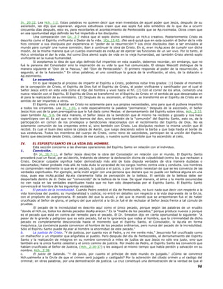 Jn._20:22. Lea Hch._1:2. Estas palabras no quieren decir que eran investidos de aquel poder que Jesús, después de su
ascensión, les dijo que esperaran. algunos estudiosos creen que ese soplo fué sólo simbólico de lo que iba a ocurrir
cincuenta días después, esto es, para recordarles el acontecimiento de Pentecostés que se Ap.roximaba. Otros creen que
en esa oportunidad algo definido les fué impartido a los discípulos.
Una comparación con Gn._2:7 indica que el soplo divino simboliza un Hch.o creativo. Posteriormente Cristo es
descrito como el Espíritu vivificante o Dador de la vida. 1Co_15:45. ¿No será quizá que en esta ocasión el Señor de la vida
hizo conocer a sus discípulos por experiencia el "poder de la resurrección"? Los once discípulos iban a ser enviados al
mundo para cumplir una nueva comisión; iban a continuar la obra de Cristo. En sí, eran incAp.aces de cumplir con dicha
misión, de la misma manera que un cuerpo inanimado es incAp.az de ejercer las funciones de un ser vivo. Por lo tanto, el
Hch.o simboliza el dar la vida. Así como Dios alentó soplo de vida en la vieja humanidad, así también Cristo alentó soplo
vivificante en la nueva humanidad.
Si aceptamos la idea de que algo definido fué impartido en esta ocasión, debemos recordar, sin embargo, que no
fué la persona del Consolador sino la inspiración de su vida la que fué comunicada. El obispo Wescott distingue de la
manera siguiente el "Don de la Pascua," del "Don de Pentecostés": El primero responde al poder de la resurrección, el
segundo, al de la Ascensión." En otras palabras, el uno constituye la gracia de la vivificación, el otro, de la dotación o
Ap.estimiento.
6. La ascensión.
En lo que respecta al proceso de impartir el Espíritu a Cristo, podemos notar tres grados: (1) Desde el momento
de la concepción de Cristo, el Espíritu de Dios fué el Espíritu de Cristo, el poder vivificante y santificador por el cual el
Señor Jesús entró en esta vida como el Hijo del hombre y vivió hasta el fin. (2) Con el correr de los años, comenzó una
nueva relación con el Espíritu. El Espíritu de Dios se transformó en el Espíritu de Cristo en el sentido de que descansaba en
él para la realización de su ministerio. (3) Después de su ascensión, el Espíritu se transformó en el Espíritu de Cristo en el
sentido de ser impartido a otros.
El Espíritu vino a habitar en Cristo no solamente para sus propias necesidades, sino para que él pudiera impartirlo
a todos los creyentes. Lea Jn._1:33, y note especialmente la palabra "permanece." Después de la ascensión, el Señor
Jesús hizo uso de la gran prerrogativa que le fué dada como Mesías: el derramamiento del Espíritu sobre otros. Hch._2:33.
Lean también Ap._5:6. De esta manera, el Señor Jesús da la bendición que él mismo ha recibido y gozado y nos hace
copartícipes con él. Es así que no sólo leemos del don, sino también de la "comunión" del Espíritu Santo, esto es, de la
participación en común de los privilegios y bendiciones relacionados con el recibimiento del Espíritu de Dios. No es
solamente comunión de los creyentes entre sí, sino también con Cristo. Los discípulos reciben la misma unción que él
recibió. Es cual el buen óleo sobre la cabeza de Aarón, que luego desciendo sobre la barba y que baja hasta el borde de
sus vestiduras. Todos los miembros del cuerpo de Cristo, como reino de sacerdotes, participan de la unción del Espíritu
Santo que desciende desde Cristo, cabeza de ese cuerpo, y nuestro sumo Sacerdote que ha ascendido al cielo.
IV. EL ESPIRITU SANTO EN LA VIDA DEL HOMBRE.
Esta sección concierne a las diversas operaciones del Espíritu Santo en relación con el individuo.
1. Convicción.
En Jn._16:7-11, el Señor Jesús describe la obra del Consolador en relación con el mundo. El Espíritu Santo
procederá cual un fiscal, por así decirlo, tratando de obtener la declaración divina de culpabilidad contra los que rechazan a
Cristo. Declarar culpable significa haber demostrado más allá de toda disputa verdades de otra manera dudadas o
descartadas; haber probado más allá de toda duda la veracidad de los cargos hechos contra vida y conducta. Los hombres
no comprenden realmente lo que es el pecado, la justicia o el juicio, y por lo tanto necesitan de que se les convenza de las
verdades espirituales. Por ejemplo, sería inútil argüir con una persona que declara que no puede ver belleza alguna en una
rosa, pues esa incAp.acidad Ap.ela claramente falta de percepción de la belleza. El sentido de la belleza debe ser
despertado dentro de él. Debe ser "convencido" de la belleza de la rosa. De igual manera, el alma y la mente oscurecidas
no ven nada en las verdades espirituales hasta que no han sido despertadas por el Espíritu Santo. El Espíritu Santo
convencerá al hombre de las siguientes verdades:
a. El pecado de la incredulidad. Cuando Pedro predicó el día de Pentecostés, no tuvo nada que decir con respecto a la
vida licenciosa del pueblo, su mundanalidad y codicia; no entró en detalles con respecto a la vida depravada de la Gn.te,
con el propósito de avergonzarla. El pecado del que la acusó, y del que le mandó que se arrepintieran fué el de haber
crucificado al Señor de gloria, el peligro del que advirtió a la Gn.te fué el de rechazar al Señor Jesús frente a tal cúmulo de
pruebas.
El pecado de la incredulidad es descrito aquí como el único pecado, porque según las palabras de un erudito
"donde el Hch.úa, todos los demás pecados desAp.arecen." Es la "madre de los pecados," porque produce nuevos y porque
es el pecado que está en contra del remedio para el pecado. El Dr. Smeaton dijo en cierta oportunidad lo siguiente: "A
pesar de lo grande y peligroso que es este pecado, tal es la ignorancia que rodea al hombre, que la criminalidad de dicho
pecado es completamente desconocida hasta el momento que el Espíritu Santo, el Consolador, lo Ap.ela en forma
inequívoca. La conciencia puede convencer al hombre de los pecados ordinarios, pero nunca del pecado de la incredulidad.
Sólo el Espíritu Santo puede Ap.elar al hombre la enormidad de este pecado."
b. La justicia de Cristo. "Y de justicia, por cuanto voy al Padre, y no me veréis más." Jesucristo fué crucificado como
un malhechor y un impostor que engañaba al pueblo. Pero después del día de Pentecostés, el derramamiento del Espíritu
Santo y la realización de milagros en su nombre convenció a miles de judíos de que Jesús no sólo era justo, sino que
también era la única fuente celestial y el único camino de justicia. Por medio de Pedro, el Espíritu Santo les convenció que
habían crucificado al Señor de Justicia, (Hch._2:36-37) y les aseguró al mismo tiempo que había perdón y salvación en su
nombre. Hch._2:38.
c. El juicio de Satanás. "Y de juicio, por cuanto el príncipe de este mundo es juzgado." ¿Cómo se convence
Hch.ualmente a la Gn.te de que el crimen será juzgado y castigado? Por la aclaración del citado crimen y el castigo del
criminal; en otras palabras, por una demostración de justicia. La cruz constituyó una demostración de la verdad de que el
90
 