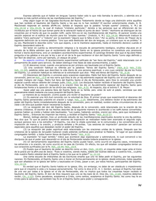 Expresa además que el hablar en lenguas "parece haber sido lo que más llamaba la atención, y además era al
principio la más carHch.erística de las manifestaciones del Espíritu."
¿Hay algún lugar en las Sagradas Escrituras del Nuevo Testamento donde se haga una distinción entre aquéllos
que han recibido el bautismo del Espíritu Santo y los que no lo han recibido? El escritor anteriormente citado, A. B.
MacDonald responde en sentido afirMt.ivo. Señala al respecto que la palabra "simple oyente" (indocto, V. M.) de
1Co_14:16 y 1Co_14:23, la cual él traduce "cristiano particular," denota a las personas que se diferencian de los
incrédulos por el hecho de que toman parte de la adoración hasta el punto de decir "amén." Asimismo se distinguen de los
creyentes por el hecho de que no pueden toMr. parte Hch.iva en las manifestaciones del Espíritu. Al parecer existía una
sección especial en el edificio de reunión para los "simples oyentes." (Indocto, V. M.) 1Co_14:16. Weymouth traduce la
palabra "mero particular" o "indocto" por la expresión "alguno que le falta el don." Por su parte, el léxico de Thayer da la
siguiente definición de la misma palabra: "Uno que está destituido del don de lenguas, un cristiano que no es profeta." A
su vez, MacDonald lo describe como "uno que espera, o se le mantiene esperando, hasta el momento decisivo cuando el
Espíritu descenderá sobre él.
Sin tener en cuenta su denominación religiosa o la escuela de pensamiento teológico, eruditos cAp.aces en el
estudio de la Biblia admiten que el recibimiento del Espíritu Santo en la iglesia primitiva no constituía una ceremonia
formal o teoría doctrinaria, sino un verdadero acontecimiento experimental. El canónigo Streeter dice que el Ap.óstol Pablo
pregunta a los gálatas si era por la ley o por el oír de la fe que recibieron el don del Espíritu Santo "como algo definido y
tan fácil de observar, como por ejemplo, un ataque de gripe."
d. Su aspecto contínuo. El acontecimiento experimental calificado de "ser lleno del Espíritu," está relacionado con el
pensamiento de poder para servicio. Se deben distinguir tres fases de este acontecimiento, a saber:
(1) El descenso inicial, cuando una persona es por primera vez bautizada con el Espíritu Santo.
(2) Una condición habitual es referida por la palabras "llenos del Espíritu Santo," (Hch._6:3; Hch._7:55;
Hch._11:24), palabras estas que describen la vida diaria de una persona espiritual, o uno cuyo carácter Ap.ela los frutos
del Espíritu. La condición habitual es referida en la exhortación que dice: "Mas sed llenos del Espíritu." Ef._5:18.
(3) Descensos del Espíritu o unciones para ocasiones especiales. Pablo fué lleno del Espíritu Santo después de su
conversión, pero en Hch._13:9 se nos narra que Dios le dio un Ap.estimiento especial del Espíritu con el cual podía resistir
el poder maligno del mago. Pedro fué lleno del Espíritu Santo el día de Pentecostés, pero Dios le concedió una unción
especial cuando estuvo delante del consejo judío, (Hch._4:8). Los discípulos habían recibido el bautismo del Espíritu Santo
el día de Pentecostés, pero en respuesta a la oración Dios les dio un Ap.estimiento especial del Espíritu Santo para
fortalecerles frente a la oposición de los diriGn.tes religiosos. Hch._4:31. Al respecto, dijo el extinto F. B. Meyer:
Quizá usted sea una persona llena del Espíritu Santo en su familia, pero, antes de subir al púlpito, cerciórese que esta
especialmente dotado mediante una nueva recepción del Espíritu Santo.
e. La manera de su recepción. ¿Cómo puede uno recibir el bautismo de poder?
(1) Es esencial una Hch.itud concorde con la voluntad de Dios. El primer grupo que experimentó el descenso del
Espíritu Santo perseveraba unánime en oración y ruego. Hch._1:14. Idealmente, uno debiera recibir el Ap.estimiento del
poder del Espíritu Santo inmediatamente después de la conversión, pero en realidad, existen ciertas circunstancias de una
clase o de otra que puedan hacer necesarias la espera.
(2) La recepción del don del Espíritu Santo, después de la conversión, está relacionada con la oración de los
obreros cristianos. El escritor de los Hechos describe de la siguiente manera lo acontecido a los saMr.itanos convertidos,
quienes habían ya creído y habían sido bautizados: "Los cuales, habiendo venidos, oraron por ellos, para que recibiesen el
Espíritu Santo... Entonces les imponían las manos, y recibían el Espíritu Santo." Hch._8:15-17.
Weinel, teólogo alemán, hizo un profundo estudio de las manifestaciones espirituales durante la era Ap.ostólica.
Nos dice que "lo que se podría denominar sesiones de inspiración se realizaban hasta bien avanzado el segundo siglo,
aunque parezca raro a los extraños." El Espíritu, nos dice la citada autoridad, se le comunicaba a los convertidos por la
imposición de manos y la oración, y producía señales y Mr.avillas. "Las sesiones de inspiración" parecían ser servicios
especiales para aquéllos que deseaban recibir el poder del Espíritu.
(3) La recepción del poder espiritual está relacionada con las oraciones unidas de la iglesia. Después que los
cristianos de la iglesia de Jerusalén hubieran orado pidiendo confianza para predicar la Palabra, "el lugar en que estaban
congregados tembló: y todos fueron llenos de Espíritu Santo." Hch._4:31.
La expresión "el lugar tembló," indica que aconteció algo espectacular y sobrenatural, lo cual convenció a los
discípulos de que el poder que descendió en el día de Pentecostés estaba todavía presente en la iglesia.
(4) Un derramamiento espontáneo del Espíritu Santo puede hacer, como ocurrió en algunos casos, innecesarios
los esfuerzos o la oración, tal como ocurrió en la casa de Cornelio. En efecto, los que allí estaban congregados tenían ya
sus corazones purificados por la fe. Hch._10:44; Hch._15:9.
(5) Puesto que el bautismo de poder es descrito como un don, (Hch._10:45), el creyente debe rogar ante el trono
de la gracia por la pRm.esa de Jesús: "Pues si vosotros, siendo malos, sabéis dar buenas dádivas a vuestros hiJs., ¿cuánto
más vuestro Padre celestial dará el Espíritu Santo a los que se lo pidan?" Lc_11:13.
Una cierta escuela de intérpretes de las Escrituras enseña que uno no debe pedir el Espíritu, por las siguientes
razones: En Pentecostés, el Espíritu Santo vino a morar en forma permanente en la iglesia; desde entonces, todos aquellos
que son añadidos en la iglesia del Señor y bautizados en Cristo, pasan a ser, por estos hechos, participantes del Espíritu.
1Co_12:13.
Es verdad que el Espíritu Santo habita en la iglesia. Ello, sin embargo, no debe de ser obstáculo o impedimento
para que el creyente lo pida y lo busque personalmente. Tal como lo dice el Dr. A. J. Gordon, aunque el Espíritu fué dado
de una vez por todas a la iglesia en el día de Pentecostés, ello no implica que todos los creyentes hayan recibido el
bautismo del Espíritu Santo. El don de Dios requiere que uno se Ap.ropie de él. Dios dio, (Jn._3:16), nosotros debemos
recibir, (Jn._1:12). Como pecadores, aceptamos a Cristo, como santos, aceptamos el Espíritu Santo. Así como hay fe en
Cristo para la salvación, así también hay fe en el Espíritu Santo para poder y consagración.
94
 
