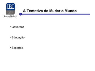 A Tentativa de Mudar o Mundo 
• Governos 
• Educação 
• Esportes 
 