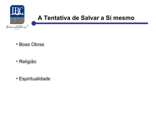 A Tentativa de Salvar a Si mesmo 
• Boas Obras 
• Religião 
• Espiritualidade 
 