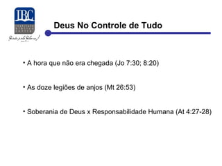 Deus No Controle de Tudo 
• A hora que não era chegada (Jo 7:30; 8:20) 
• As doze legiões de anjos (Mt 26:53) 
• Soberania de Deus x Responsabilidade Humana (At 4:27-28) 
 