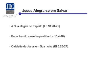 Jesus Alegra-se em Salvar 
• A Sua alegria no Espírito (Lc 10:20-21) 
• Encontrando a ovelha perdida (Lc 15:4-10) 
• O deleite de Jesus em Sua noiva (Ef 5:25-27) 
 