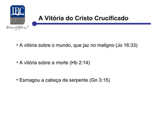 A Vitória do Cristo Crucificado 
• A vitória sobre o mundo, que jaz no maligno (Jo 16:33) 
• A vitória sobre a morte (Hb 2:14) 
• Esmagou a cabeça da serpente (Gn 3:15) 
 