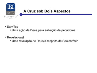 A Cruz sob Dois Aspectos 
• Salvífico 
• Uma ação de Deus para salvação de pecadores 
• Revelacional 
• Uma revelação de Deus a respeito de Seu caráter 
 