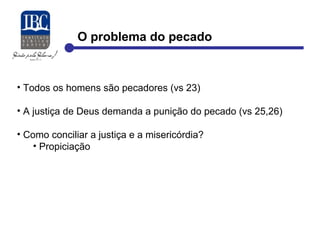 O problema do pecado 
• Todos os homens são pecadores (vs 23) 
• A justiça de Deus demanda a punição do pecado (vs 25,26) 
• Como conciliar a justiça e a misericórdia? 
• Propiciação 
 