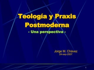 Teología y Praxis Postmoderna - Una perspectiva - Jorge M. Chávez 24-sep-2007 
